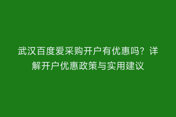 武汉百度爱采购开户有优惠吗？详解开户优惠政策与实用建议