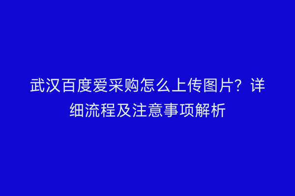 武汉百度爱采购怎么上传图片？详细流程及注意事项解析