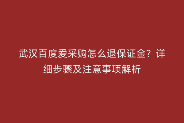 武汉百度爱采购怎么退保证金？详细步骤及注意事项解析