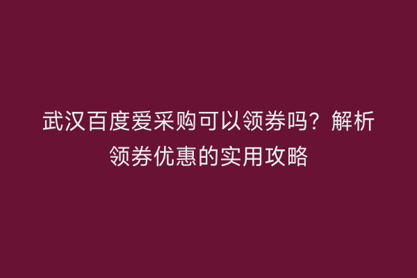 武汉百度爱采购可以领券吗？解析领券优惠的实用攻略