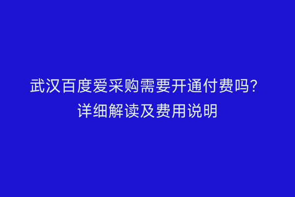 武汉百度爱采购需要开通付费吗？详细解读及费用说明
