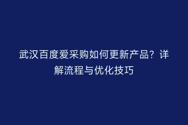 武汉百度爱采购如何更新产品？详解流程与优化技巧