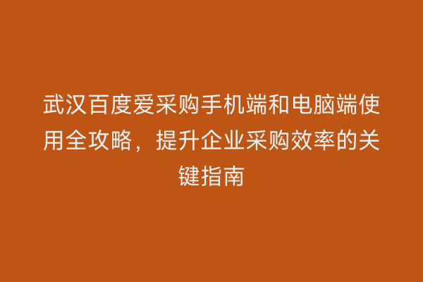 武汉百度爱采购手机端和电脑端使用全攻略，提升企业采购效率的关键指南