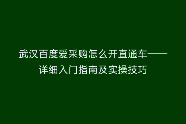 武汉百度爱采购怎么开直通车——详细入门指南及实操技巧