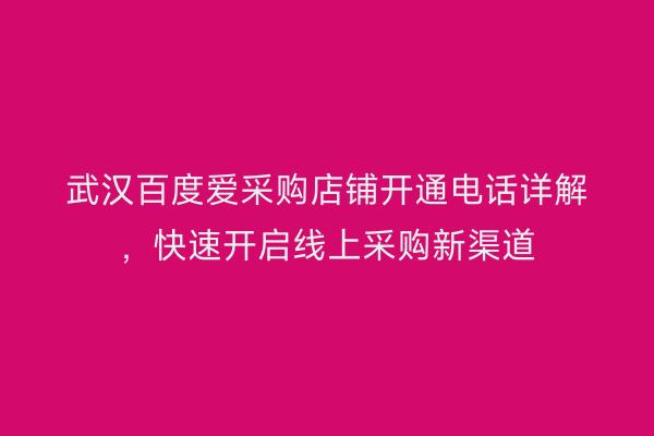 武汉百度爱采购店铺开通电话详解，快速开启线上采购新渠道