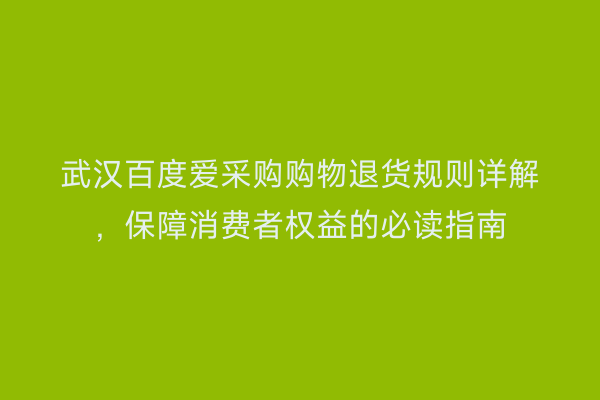 武汉百度爱采购购物退货规则详解，保障消费者权益的必读指南