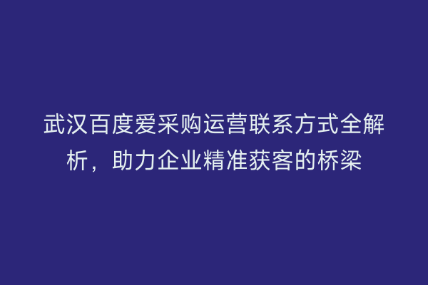 武汉百度爱采购运营联系方式全解析，助力企业精准获客的桥梁