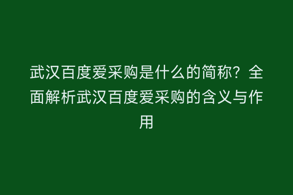 武汉百度爱采购是什么的简称？全面解析武汉百度爱采购的含义与作用