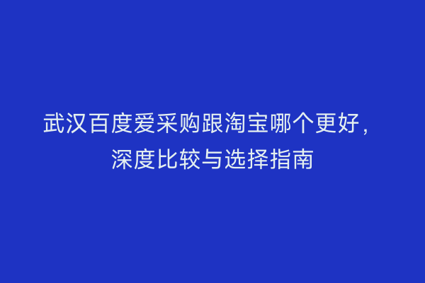武汉百度爱采购跟淘宝哪个更好，深度比较与选择指南
