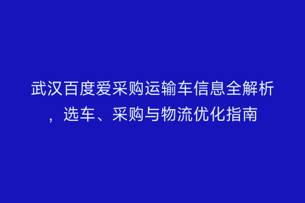 武汉百度爱采购运输车信息全解析，选车、采购与物流优化指南