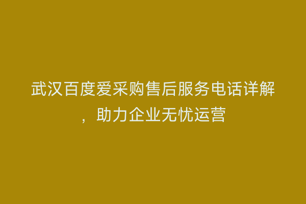 武汉百度爱采购售后服务电话详解，助力企业无忧运营