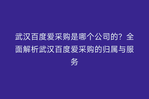 武汉百度爱采购是哪个公司的？全面解析武汉百度爱采购的归属与服务