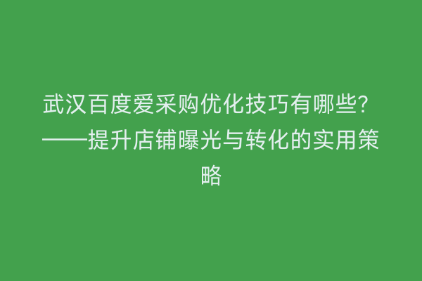 武汉百度爱采购优化技巧有哪些？——提升店铺曝光与转化的实用策略