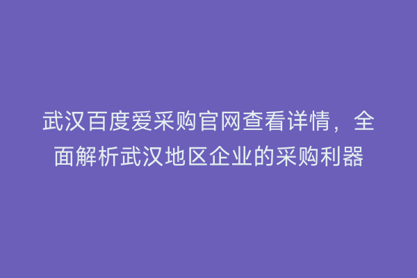 武汉百度爱采购官网查看详情，全面解析武汉地区企业的采购利器