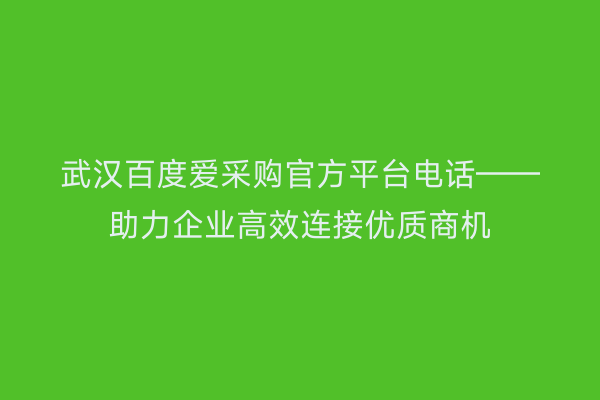 武汉百度爱采购官方平台电话——助力企业高效连接优质商机
