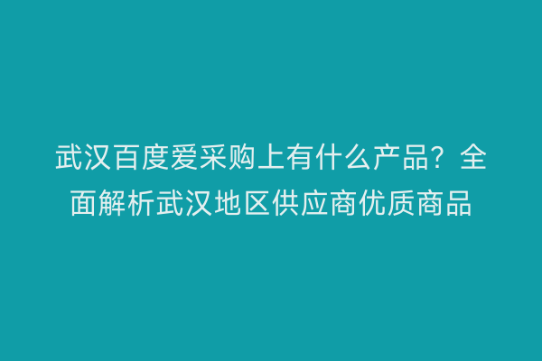 武汉百度爱采购上有什么产品？全面解析武汉地区供应商优质商品