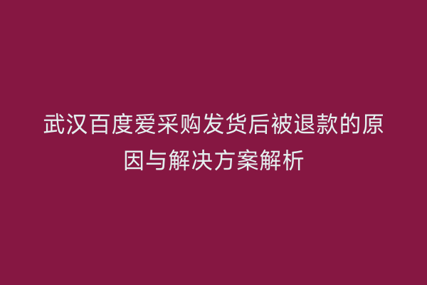 武汉百度爱采购发货后被退款的原因与解决方案解析