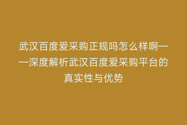武汉百度爱采购正规吗怎么样啊——深度解析武汉百度爱采购平台的真实性与优势
