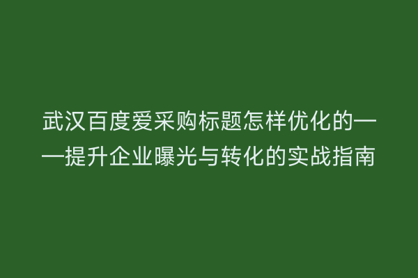 武汉百度爱采购标题怎样优化的——提升企业曝光与转化的实战指南