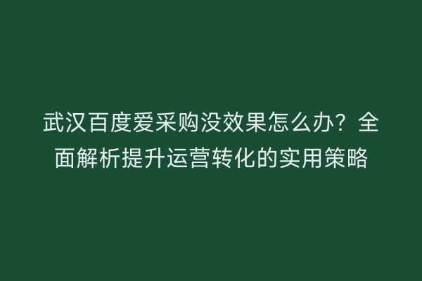 武汉百度爱采购没效果怎么办？全面解析提升运营转化的实用策略