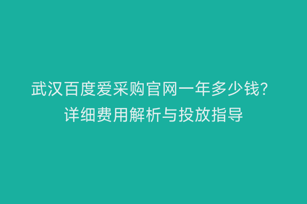 武汉百度爱采购官网一年多少钱？详细费用解析与投放指导