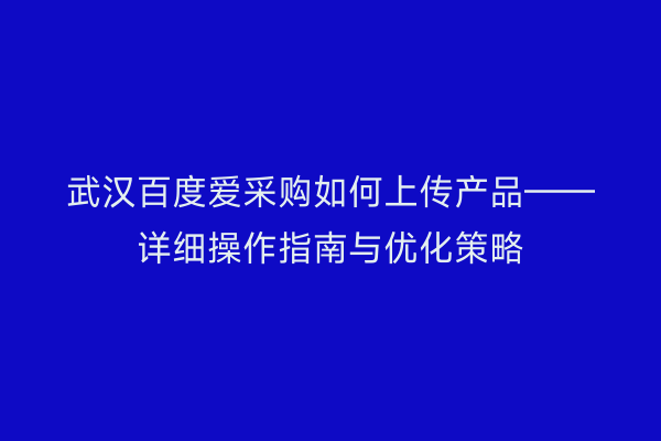 武汉百度爱采购如何上传产品——详细操作指南与优化策略