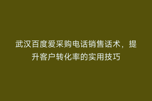 武汉百度爱采购电话销售话术，提升客户转化率的实用技巧