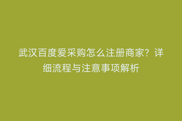 武汉百度爱采购怎么注册商家？详细流程与注意事项解析