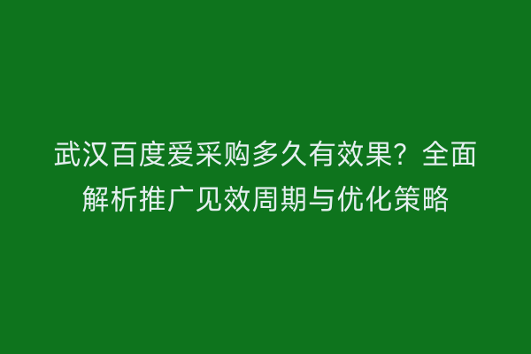 武汉百度爱采购多久有效果？全面解析推广见效周期与优化策略