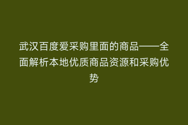 武汉百度爱采购里面的商品——全面解析本地优质商品资源和采购优势