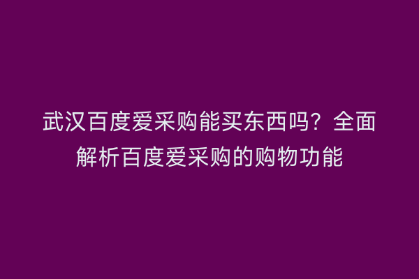 武汉百度爱采购能买东西吗？全面解析百度爱采购的购物功能
