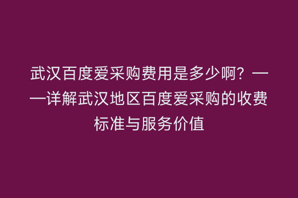 武汉百度爱采购费用是多少啊？——详解武汉地区百度爱采购的收费标准与服务价值