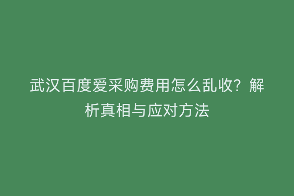 武汉百度爱采购费用怎么乱收？解析真相与应对方法