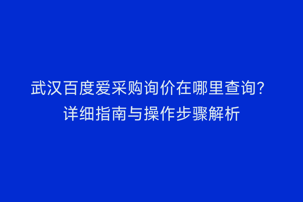 武汉百度爱采购询价在哪里查询？详细指南与操作步骤解析