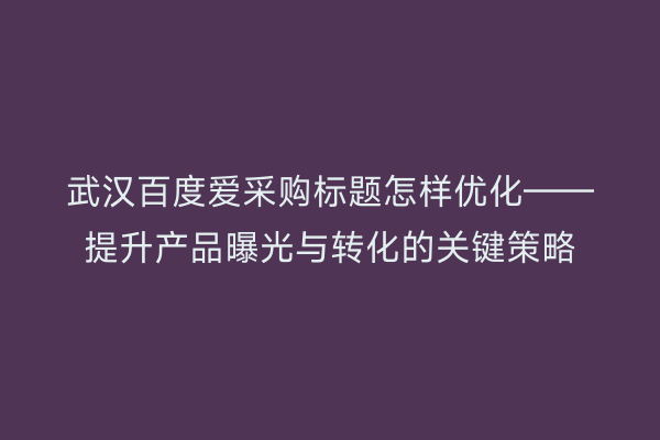 武汉百度爱采购标题怎样优化——提升产品曝光与转化的关键策略