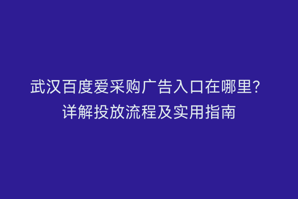 武汉百度爱采购广告入口在哪里？详解投放流程及实用指南