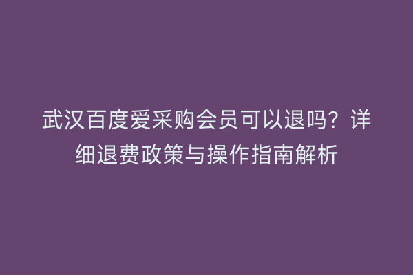 武汉百度爱采购会员可以退吗？详细退费政策与操作指南解析