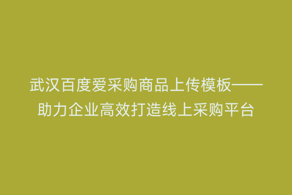 武汉百度爱采购商品上传模板——助力企业高效打造线上采购平台