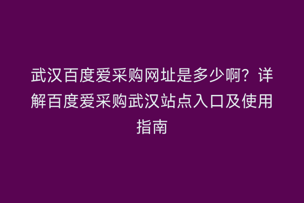 武汉百度爱采购网址是多少啊？详解百度爱采购武汉站点入口及使用指南