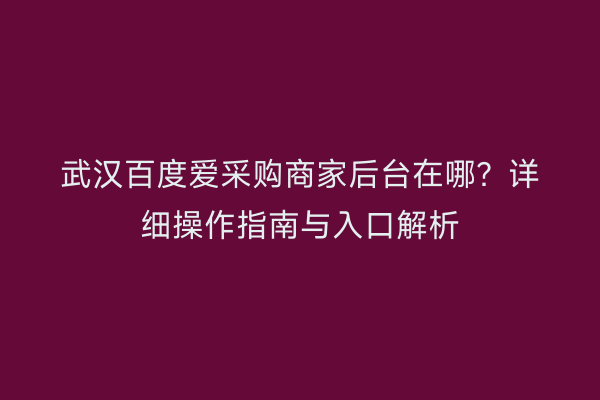 武汉百度爱采购商家后台在哪？详细操作指南与入口解析