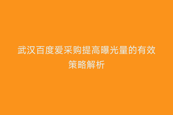 武汉百度爱采购提高曝光量的有效策略解析