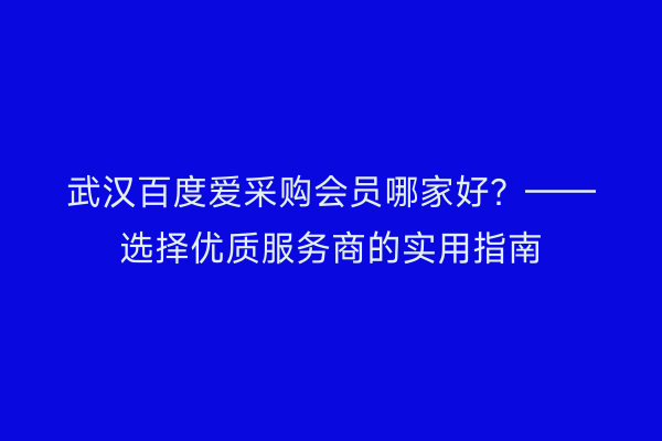武汉百度爱采购会员哪家好？——选择优质服务商的实用指南