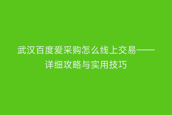 武汉百度爱采购怎么线上交易——详细攻略与实用技巧