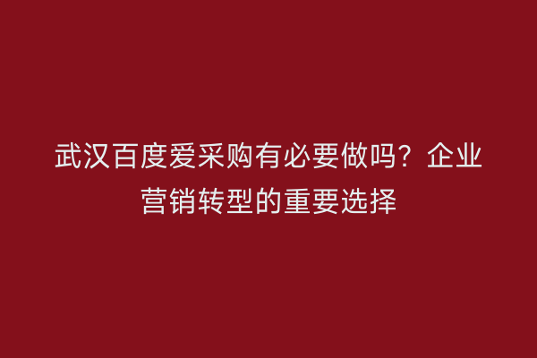 武汉百度爱采购有必要做吗？企业营销转型的重要选择