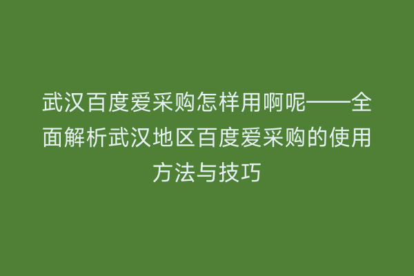 武汉百度爱采购怎样用啊呢——全面解析武汉地区百度爱采购的使用方法与技巧