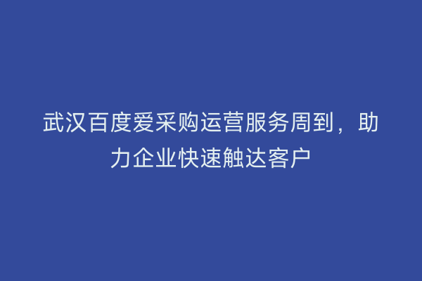武汉百度爱采购运营服务周到，助力企业快速触达客户