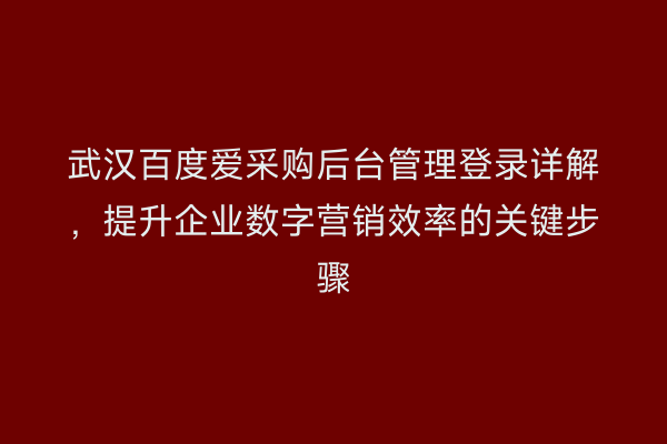 武汉百度爱采购后台管理登录详解，提升企业数字营销效率的关键步骤
