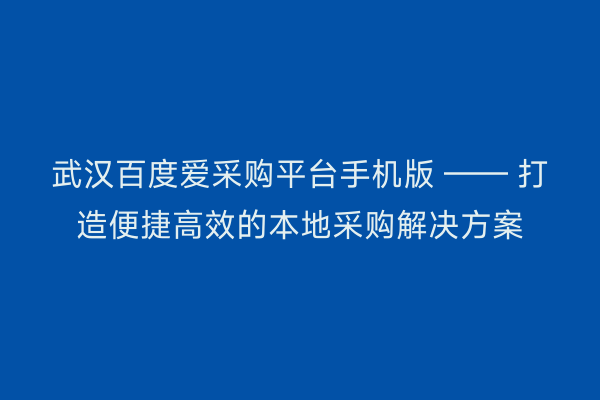 武汉百度爱采购平台手机版 —— 打造便捷高效的本地采购解决方案