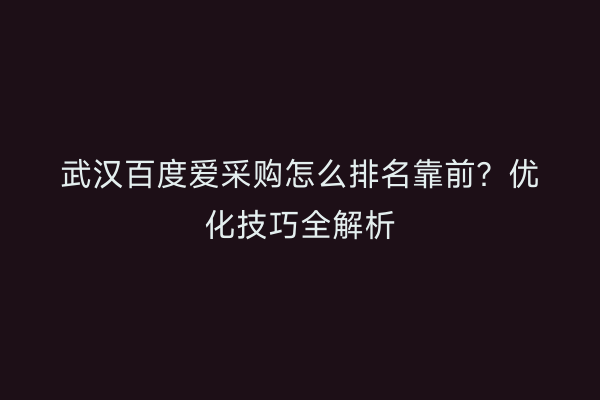 武汉百度爱采购怎么排名靠前？优化技巧全解析