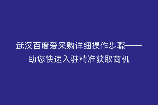 武汉百度爱采购详细操作步骤——助您快速入驻精准获取商机